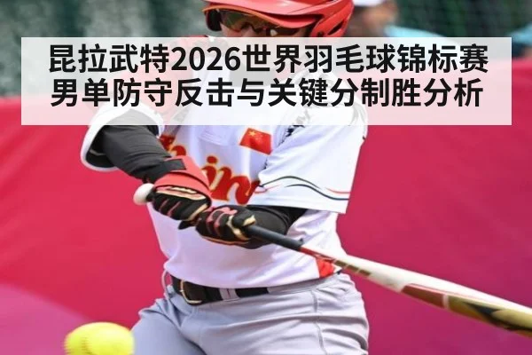 昆拉武特2026世界羽毛球锦标赛男单防守反击与关键分制胜分析