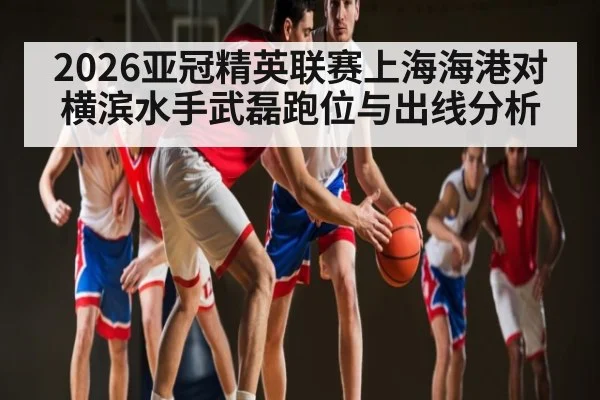 2026亚冠精英联赛上海海港对横滨水手武磊跑位与出线分析